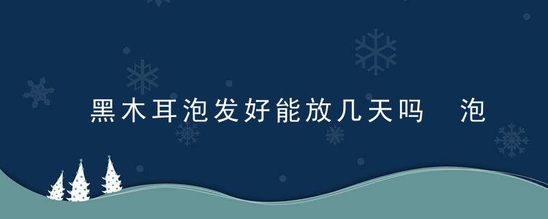 黑木耳泡发好能放几天吗 泡发的木耳可以放多久